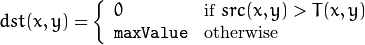 dst(x,y) =  \fork{0}{if $src(x,y) > T(x,y)$}{\texttt{maxValue}}{otherwise}